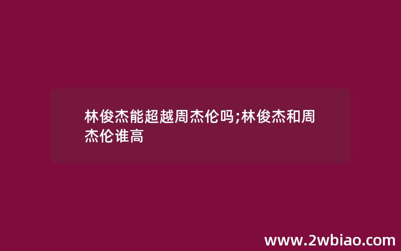 林俊杰能超越周杰伦吗;林俊杰和周杰伦谁高