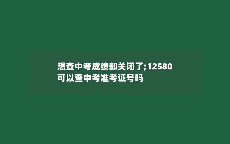 想查中考成绩却关闭了;12580可以查中考准考证号吗