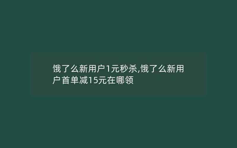 饿了么新用户1元秒杀,饿了么新用户首单减15元在哪领