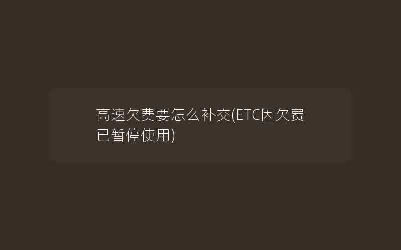 高速欠费要怎么补交(ETC因欠费已暂停使用)