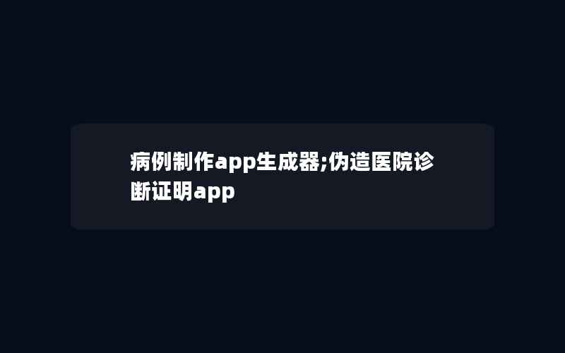 病例制作app生成器;伪造医院诊断证明app