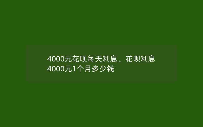 4000元花呗每天利息、花呗利息4000元1个月多少钱