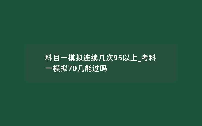 科目一模拟连续几次95以上_考科一模拟70几能过吗