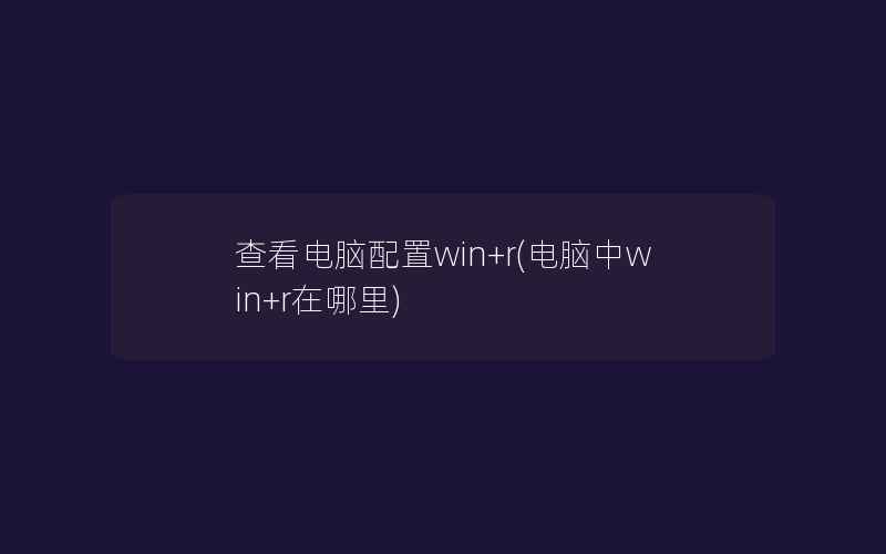 查看电脑配置win+r(电脑中win+r在哪里)