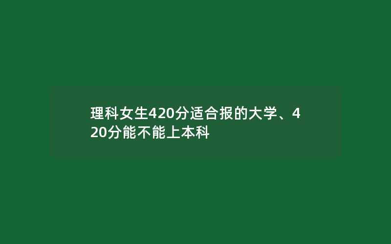 理科女生420分适合报的大学、420分能不能上本科