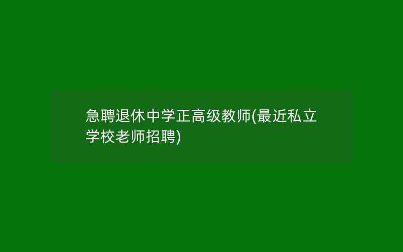 急聘退休中学正高级教师(最近私立学校老师招聘)