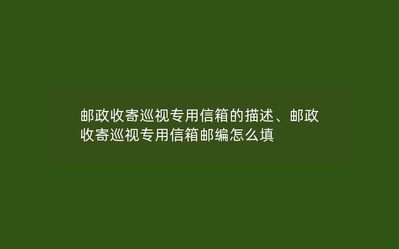 邮政收寄巡视专用信箱的描述、邮政收寄巡视专用信箱邮编怎么填