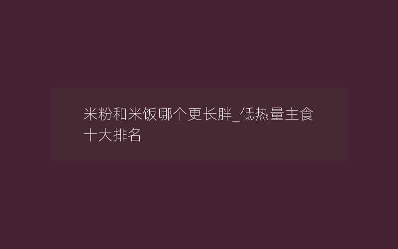 米粉和米饭哪个更长胖_低热量主食十大排名