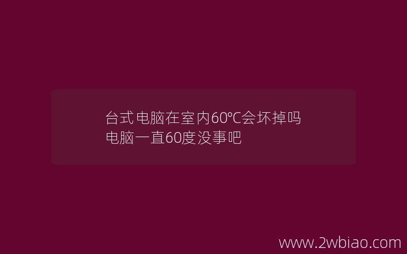 台式电脑在室内60℃会坏掉吗 电脑一直60度没事吧