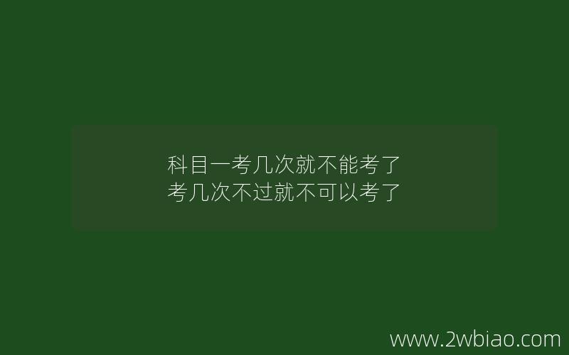 科目一考几次就不能考了 考几次不过就不可以考了