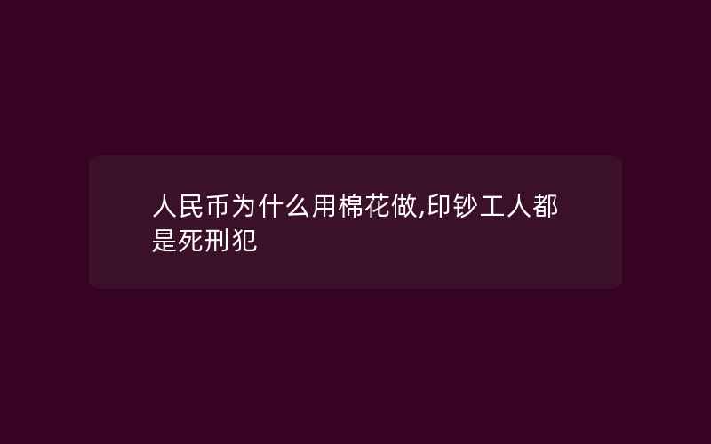 人民币为什么用棉花做,印钞工人都是死刑犯