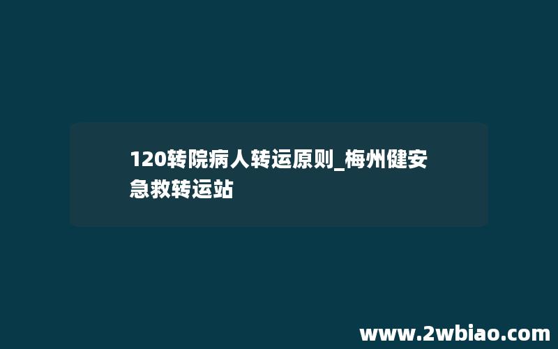 120转院病人转运原则_梅州健安急救转运站