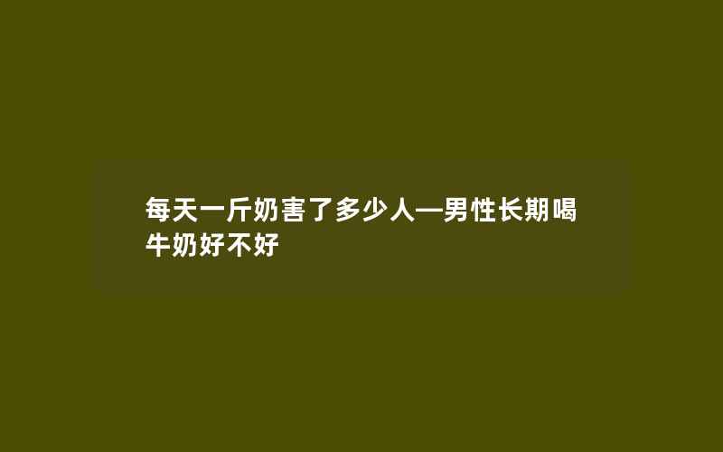 每天一斤奶害了多少人—男性长期喝牛奶好不好