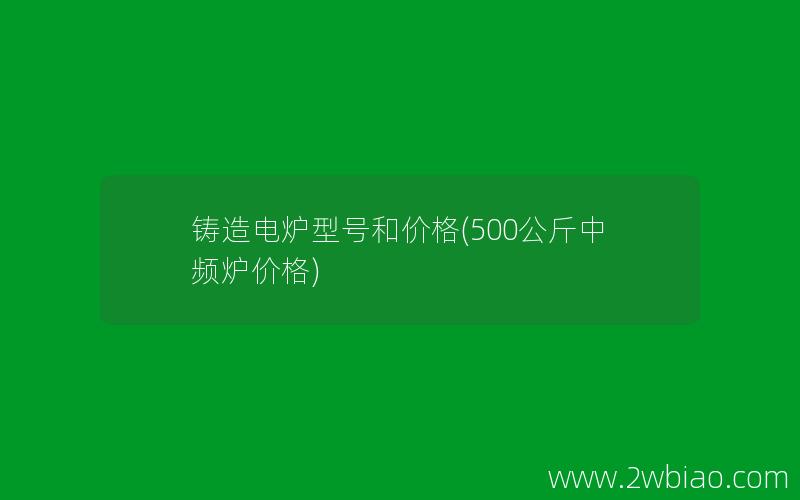 铸造电炉型号和价格(500公斤中频炉价格)