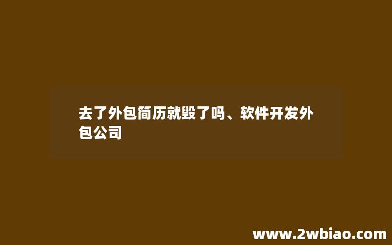 去了外包简历就毁了吗、软件开发外包公司