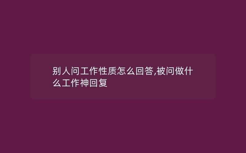 别人问工作性质怎么回答,被问做什么工作神回复