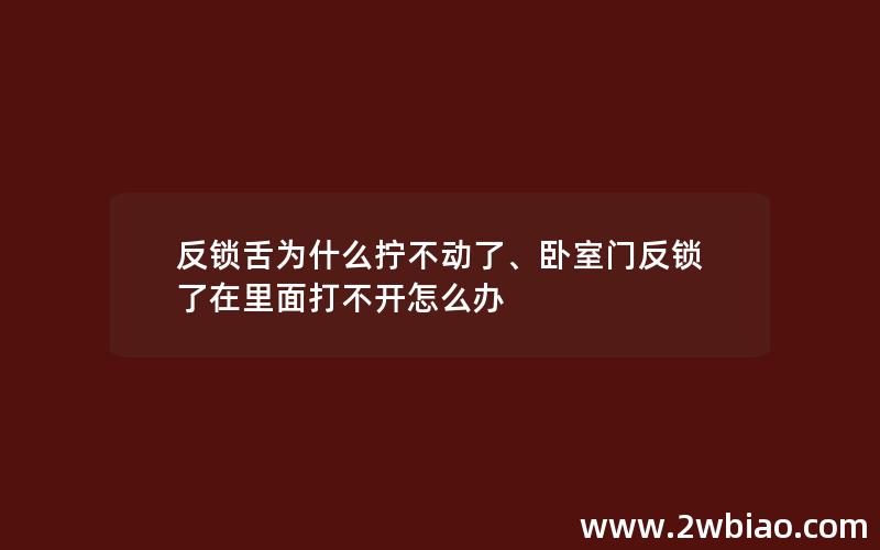 反锁舌为什么拧不动了、卧室门反锁了在里面打不开怎么办