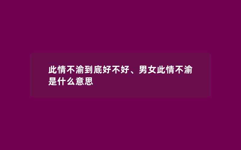 此情不渝到底好不好、男女此情不渝是什么意思