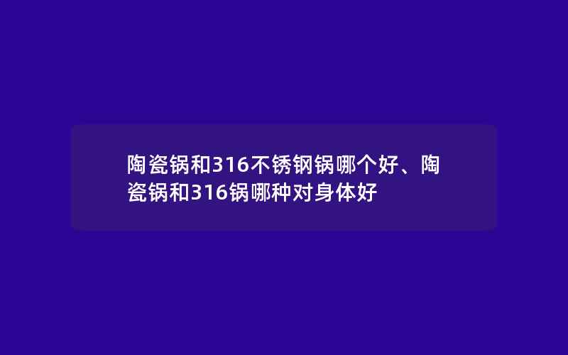 陶瓷锅和316不锈钢锅哪个好、陶瓷锅和316锅哪种对身体好