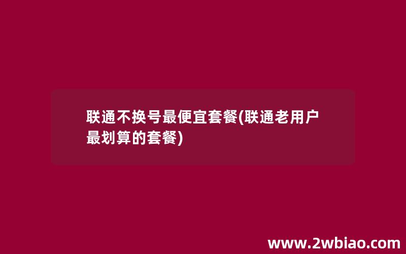 联通不换号最便宜套餐(联通老用户最划算的套餐)