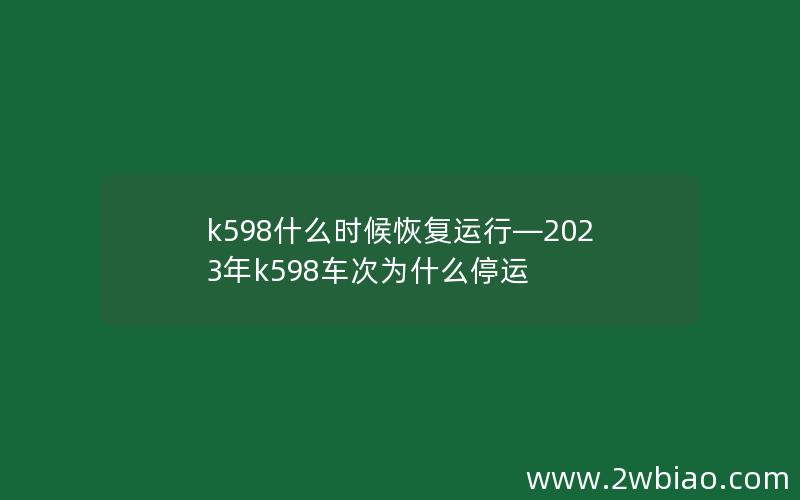 k598什么时候恢复运行—2023年k598车次为什么停运