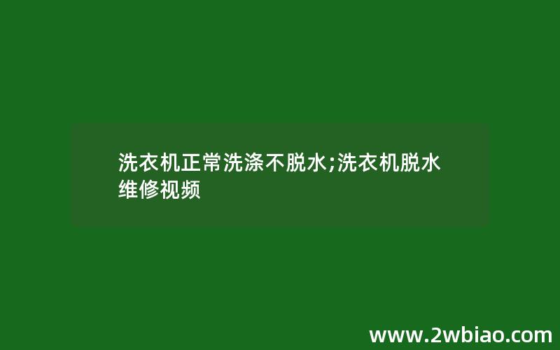 洗衣机正常洗涤不脱水;洗衣机脱水维修视频