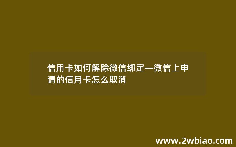 信用卡如何解除微信绑定—微信上申请的信用卡怎么取消