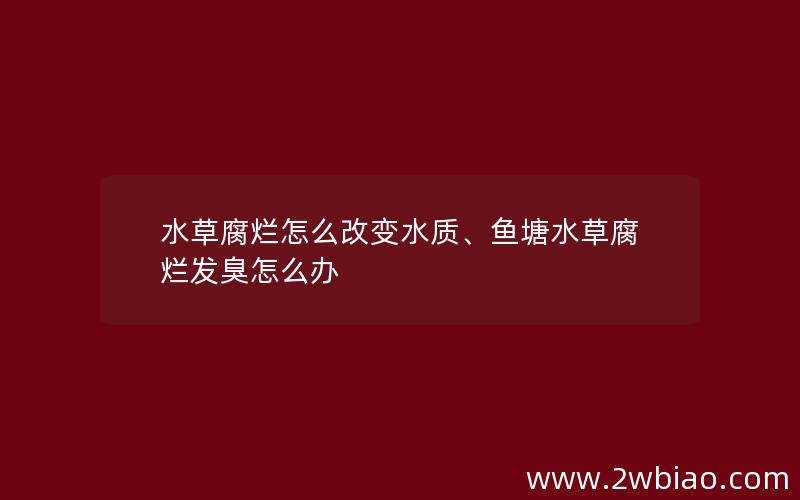 水草腐烂怎么改变水质、鱼塘水草腐烂发臭怎么办