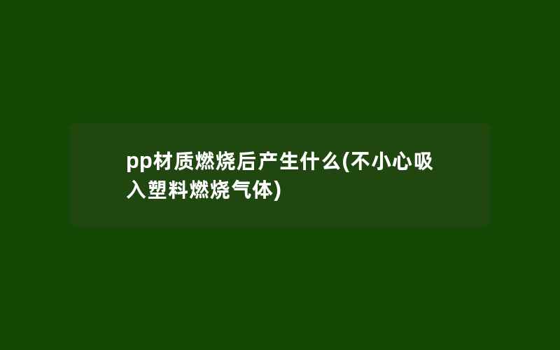 pp材质燃烧后产生什么(不小心吸入塑料燃烧气体)