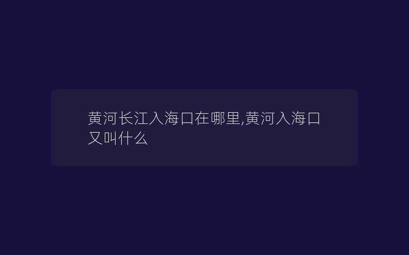 黄河长江入海口在哪里,黄河入海口又叫什么