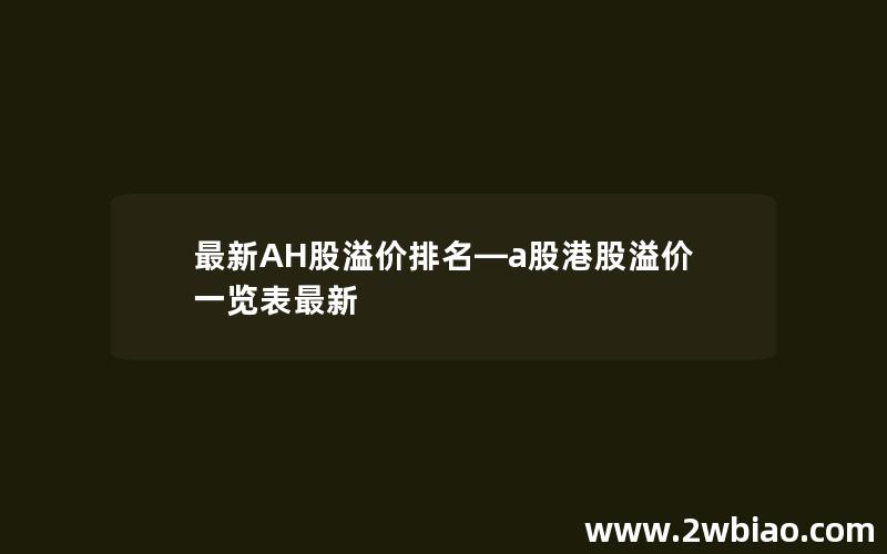 最新AH股溢价排名—a股港股溢价一览表最新