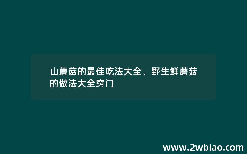 山蘑菇的最佳吃法大全、野生鲜蘑菇的做法大全窍门