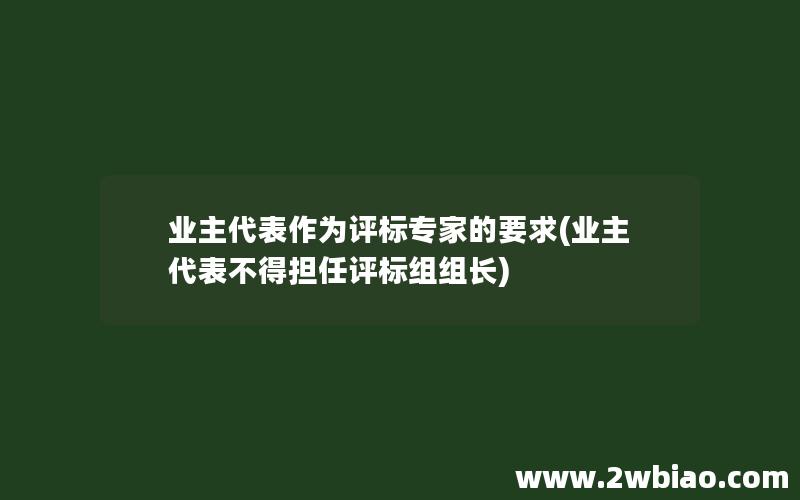 业主代表作为评标专家的要求(业主代表不得担任评标组组长)