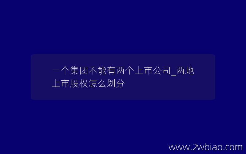 一个集团不能有两个上市公司_两地上市股权怎么划分