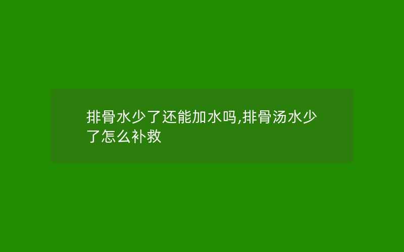 排骨水少了还能加水吗,排骨汤水少了怎么补救