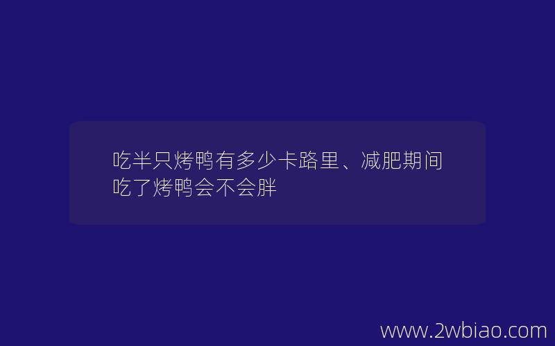 吃半只烤鸭有多少卡路里、减肥期间吃了烤鸭会不会胖