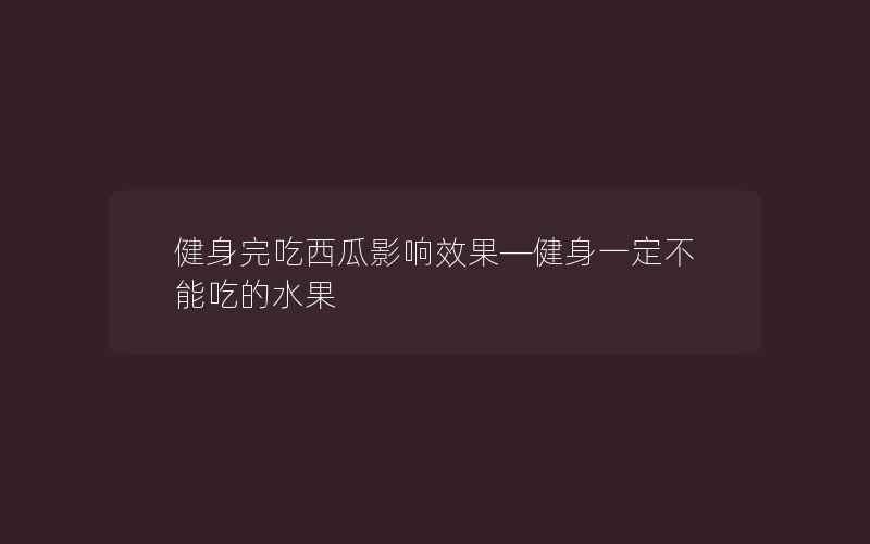 健身完吃西瓜影响效果—健身一定不能吃的水果