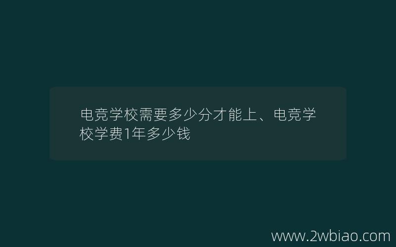 电竞学校需要多少分才能上、电竞学校学费1年多少钱