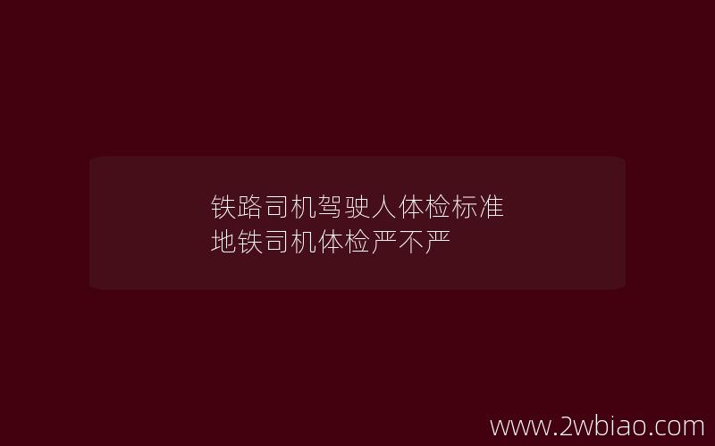 铁路司机驾驶人体检标准 地铁司机体检严不严