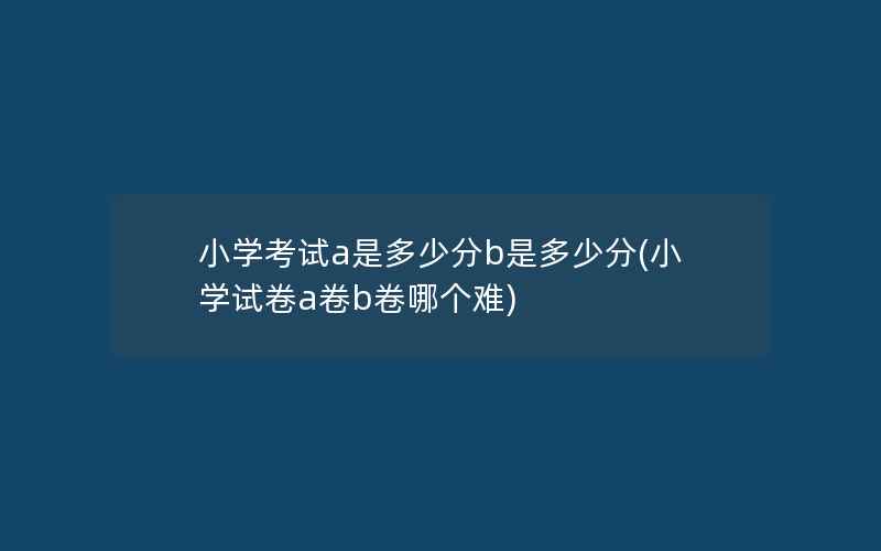 小学考试a是多少分b是多少分(小学试卷a卷b卷哪个难)