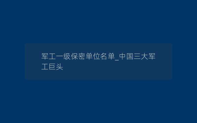 军工一级保密单位名单_中国三大军工巨头