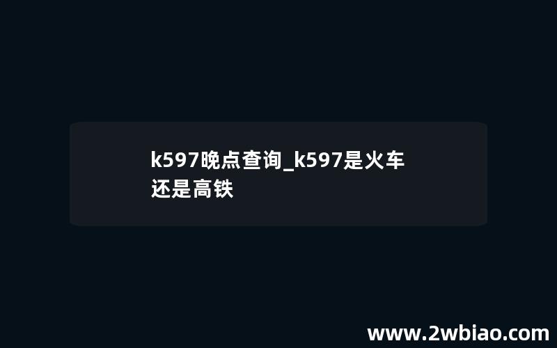 k597晚点查询_k597是火车还是高铁