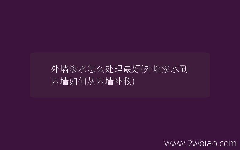 外墙渗水怎么处理最好(外墙渗水到内墙如何从内墙补救)