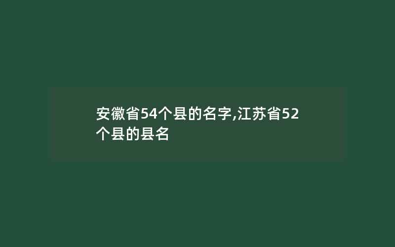 安徽省54个县的名字,江苏省52个县的县名