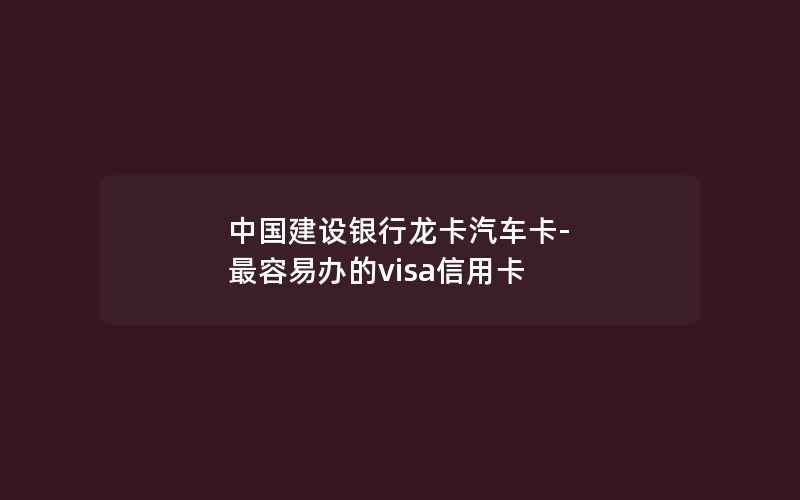 中国建设银行龙卡汽车卡-最容易办的visa信用卡