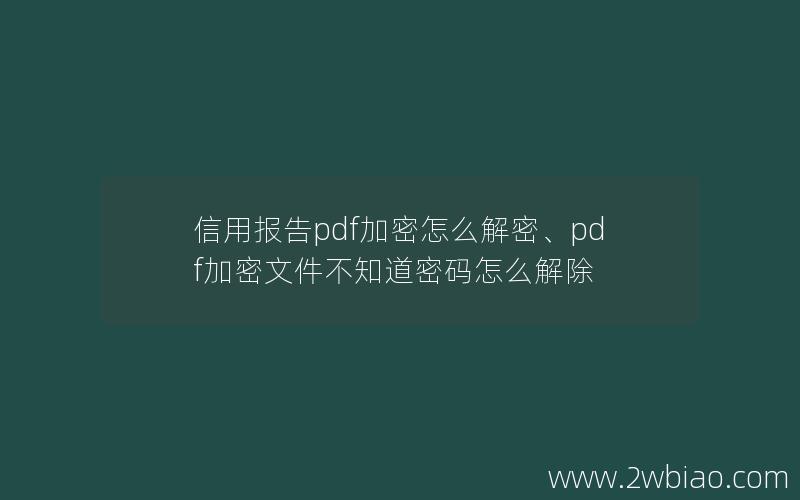 信用报告pdf加密怎么解密、pdf加密文件不知道密码怎么解除