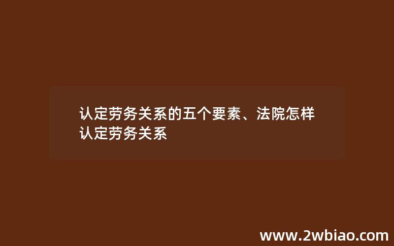 认定劳务关系的五个要素、法院怎样认定劳务关系