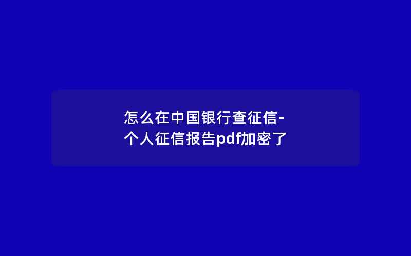 怎么在中国银行查征信-个人征信报告pdf加密了