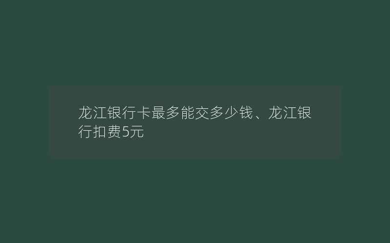 龙江银行卡最多能交多少钱、龙江银行扣费5元