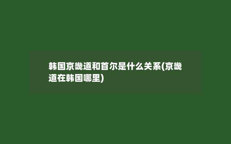 韩国京畿道和首尔是什么关系(京畿道在韩国哪里)